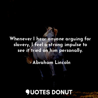 Whenever I hear anyone arguing for slavery, I feel a strong impulse to see it tried on him personally.