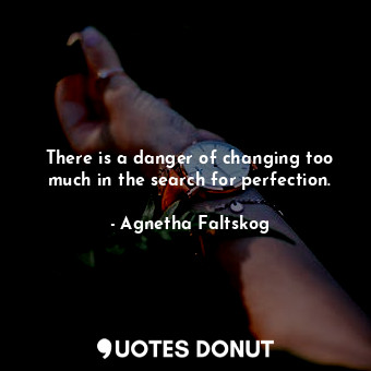  There is a danger of changing too much in the search for perfection.... - Agnetha Faltskog - Quotes Donut