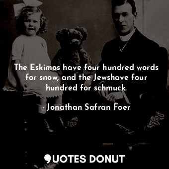 The Eskimos have four hundred words for snow, and the Jewshave four hundred for schmuck.