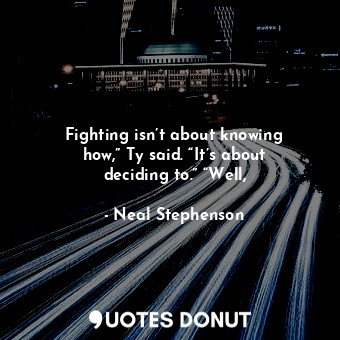  Fighting isn’t about knowing how,” Ty said. “It’s about deciding to.” “Well,... - Neal Stephenson - Quotes Donut