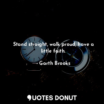 Stand straight, walk proud, have a little faith.