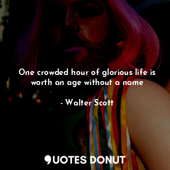 One crowded hour of glorious life is worth an age without a name