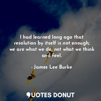  I had learned long ago that resolution by itself is not enough; we are what we d... - James Lee Burke - Quotes Donut