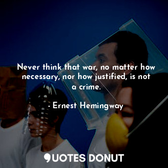  Never think that war, no matter how necessary, nor how justified, is not a crime... - Ernest Hemingway - Quotes Donut