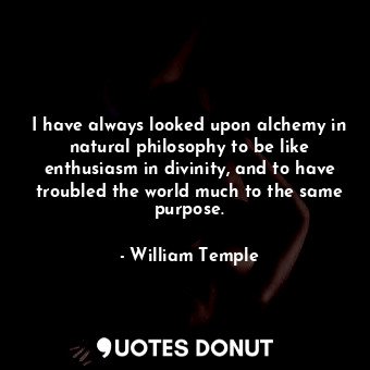 I have always looked upon alchemy in natural philosophy to be like enthusiasm in divinity, and to have troubled the world much to the same purpose.