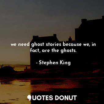 we need ghost stories because we, in fact, are the ghosts.