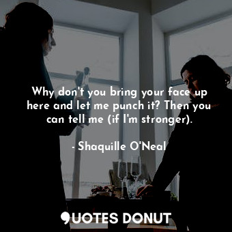  Why don&#39;t you bring your face up here and let me punch it? Then you can tell... - Shaquille O&#39;Neal - Quotes Donut