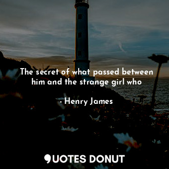 The secret of what passed between him and the strange girl who