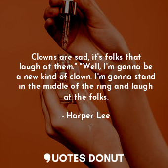Clowns are sad, it's folks that laugh at them." "Well, I'm gonna be a new kind of clown. I'm gonna stand in the middle of the ring and laugh at the folks.