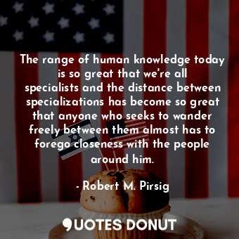  The range of human knowledge today is so great that we're all specialists and th... - Robert M. Pirsig - Quotes Donut