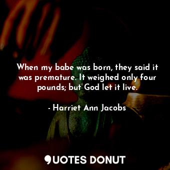 When my babe was born, they said it was premature. It weighed only four pounds; but God let it live.