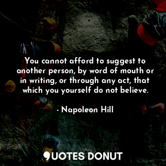 You cannot afford to suggest to another person, by word of mouth or in writing, or through any act, that which you yourself do not believe.
