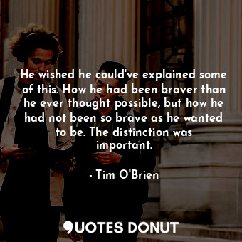  He wished he could've explained some of this. How he had been braver than he eve... - Tim O&#039;Brien - Quotes Donut