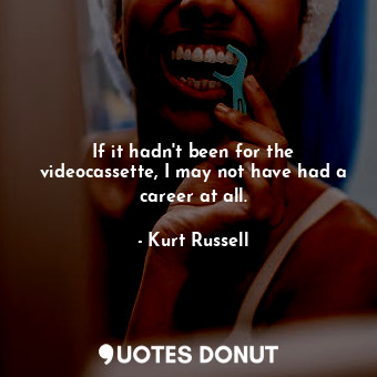  If it hadn&#39;t been for the videocassette, I may not have had a career at all.... - Kurt Russell - Quotes Donut