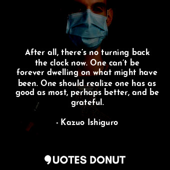  After all, there’s no turning back the clock now. One can’t be forever dwelling ... - Kazuo Ishiguro - Quotes Donut