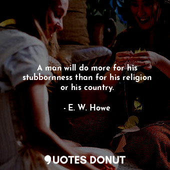  A man will do more for his stubbornness than for his religion or his country.... - E. W. Howe - Quotes Donut