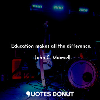 Education makes all the difference.