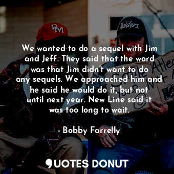  We wanted to do a sequel with Jim and Jeff. They said that the word was that Jim... - Bobby Farrelly - Quotes Donut
