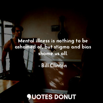  Mental illness is nothing to be ashamed of, but stigma and bias shame us all.... - Bill Clinton - Quotes Donut