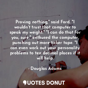  Proving nothing," said Ford. "I wouldn't trust that computer to speak my weight.... - Douglas Adams - Quotes Donut