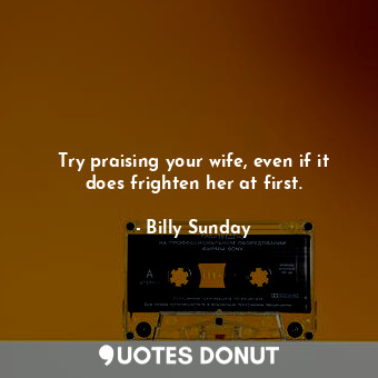  Try praising your wife, even if it does frighten her at first.... - Billy Sunday - Quotes Donut