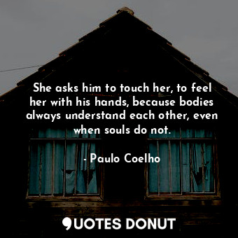  She asks him to touch her, to feel her with his hands, because bodies always und... - Paulo Coelho - Quotes Donut
