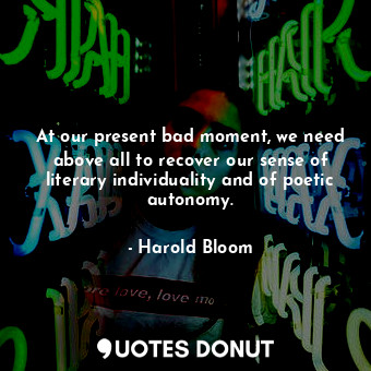  At our present bad moment, we need above all to recover our sense of literary in... - Harold Bloom - Quotes Donut