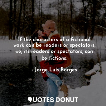 If the characters of a fictional work can be readers or spectators, we, its readers or spectators, can be fictions.