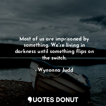 Most of us are imprisoned by something. We&#39;re living in darkness until something flips on the switch.