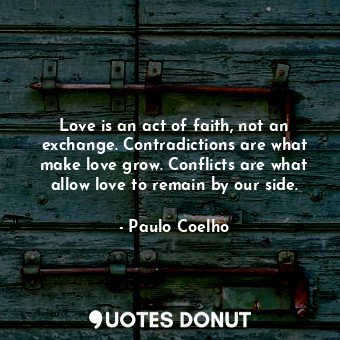Love is an act of faith, not an exchange. Contradictions are what make love grow. Conflicts are what allow love to remain by our side.