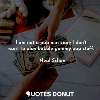 I am not a pop musician; I don&#39;t want to play bubble-gummy pop stuff.