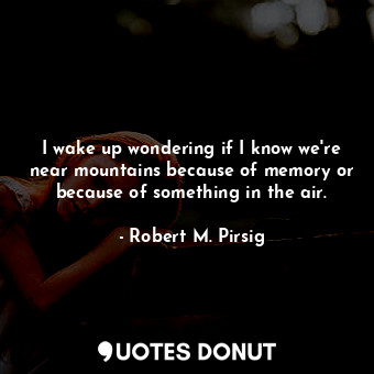 I wake up wondering if I know we're near mountains because of memory or because of something in the air.