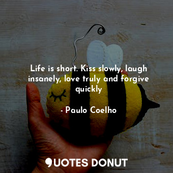 Life is short. Kiss slowly, laugh insanely, love truly and forgive quickly