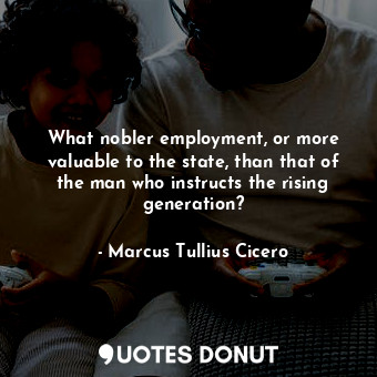 What nobler employment, or more valuable to the state, than that of the man who instructs the rising generation?