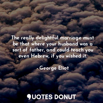 The really delightful marriage must be that where your husband was a sort of father, and could teach you even Hebrew, if you wished it.