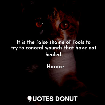 It is the false shame of fools to try to conceal wounds that have not healed.