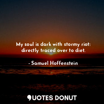 My soul is dark with stormy riot: directly traced over to diet.