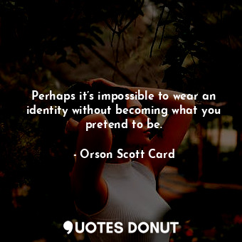 Perhaps it’s impossible to wear an identity without becoming what you pretend to be.