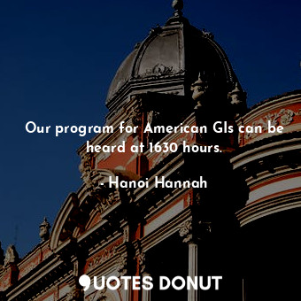  Our program for American GIs can be heard at 1630 hours.... - Hanoi Hannah - Quotes Donut