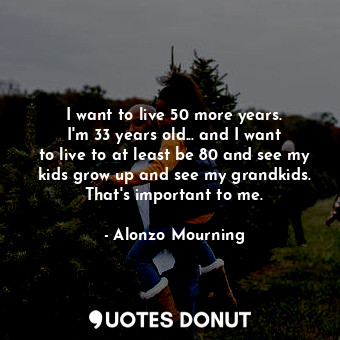  I want to live 50 more years. I&#39;m 33 years old... and I want to live to at l... - Alonzo Mourning - Quotes Donut