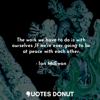  The work we have to do is with ourselves ,If we're ever going to be at peace wit... - Ian McEwan - Quotes Donut