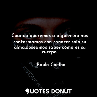  Cuando queremos a alguien,no nos conformamos con conocer solo su alma,deseamos s... - Paulo Coelho - Quotes Donut