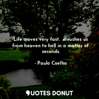 Life moves very fast.  it rushes us from heaven to hell in a matter of seconds.
