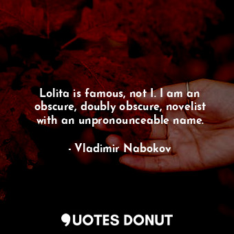Lolita is famous, not I. I am an obscure, doubly obscure, novelist with an unpronounceable name.