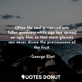 Often the soul is ripened into fuller goodness while age has spread an ugly film, so that mere glances can never divine the preciousness of the fruit.