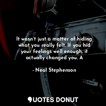 It wasn’t just a matter of hiding what you really felt. If you hid your feelings well enough, it actually changed you. A