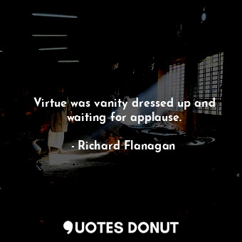 Virtue was vanity dressed up and waiting for applause.... - Richard Flanagan - Quotes Donut