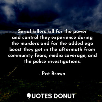 Serial killers kill for the power and control they experience during the murders and for the added ego boost they get in the aftermath from community fears, media coverage, and the police investigations.
