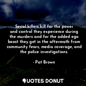  Serial killers kill for the power and control they experience during the murders... - Pat Brown - Quotes Donut