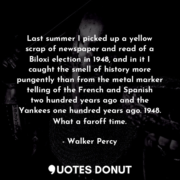 Last summer I picked up a yellow scrap of newspaper and read of a Biloxi election in 1948, and in it I caught the smell of history more pungently than from the metal marker telling of the French and Spanish two hundred years ago and the Yankees one hundred years ago. 1948. What a faroff time.